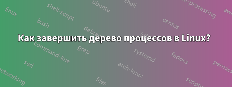 Как завершить дерево процессов в Linux? 