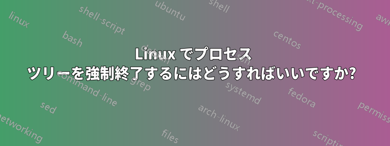 Linux でプロセス ツリーを強制終了するにはどうすればいいですか? 