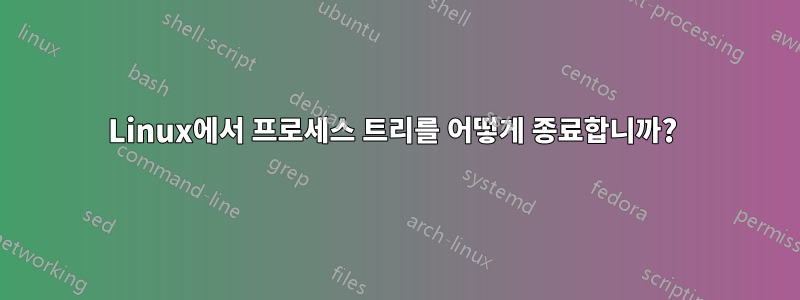 Linux에서 프로세스 트리를 어떻게 종료합니까? 