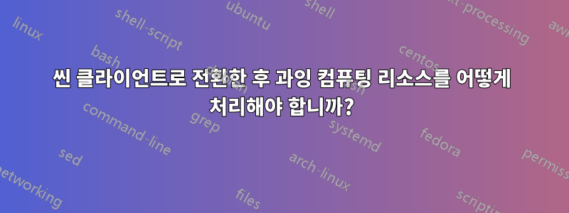 씬 클라이언트로 전환한 후 과잉 컴퓨팅 리소스를 어떻게 처리해야 합니까?