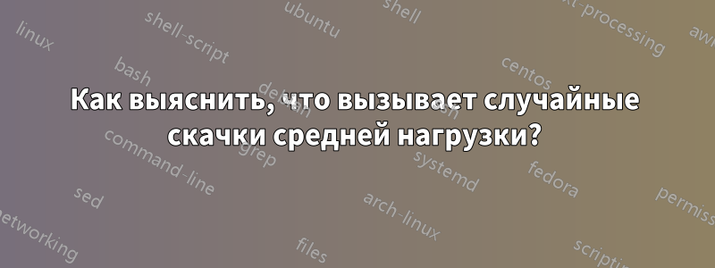 Как выяснить, что вызывает случайные скачки средней нагрузки?