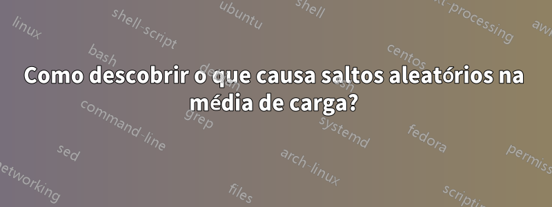 Como descobrir o que causa saltos aleatórios na média de carga?