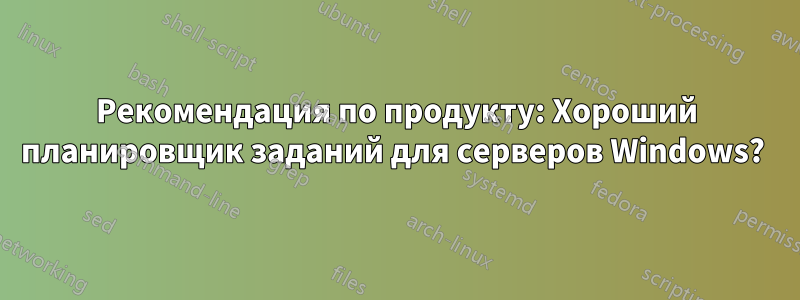 Рекомендация по продукту: Хороший планировщик заданий для серверов Windows?