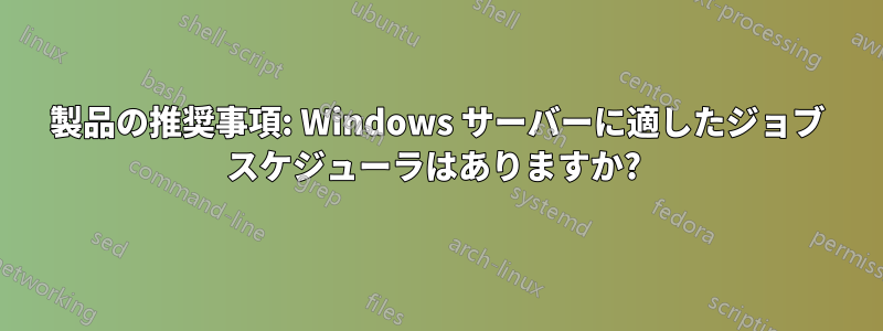 製品の推奨事項: Windows サーバーに適したジョブ スケジューラはありますか? 