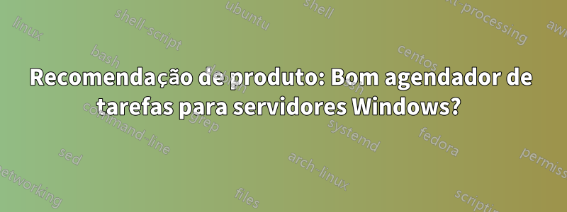 Recomendação de produto: Bom agendador de tarefas para servidores Windows? 