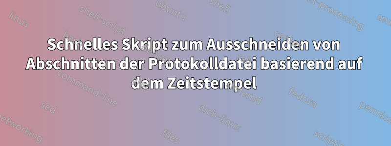 Schnelles Skript zum Ausschneiden von Abschnitten der Protokolldatei basierend auf dem Zeitstempel