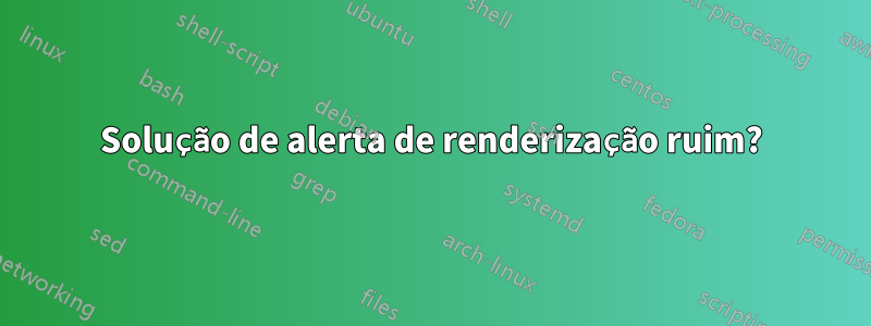 Solução de alerta de renderização ruim?