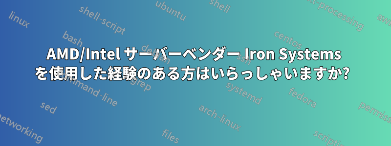 AMD/Intel サーバーベンダー Iron Systems を使用した経験のある方はいらっしゃいますか? 