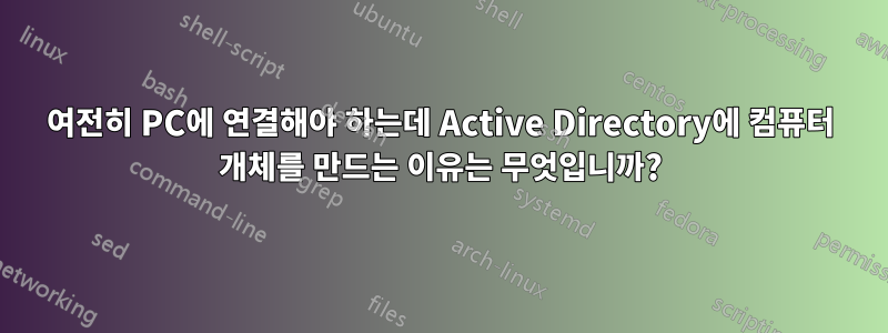 여전히 PC에 연결해야 하는데 Active Directory에 컴퓨터 개체를 만드는 이유는 무엇입니까?
