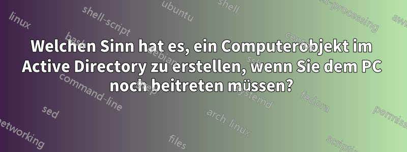 Welchen Sinn hat es, ein Computerobjekt im Active Directory zu erstellen, wenn Sie dem PC noch beitreten müssen?