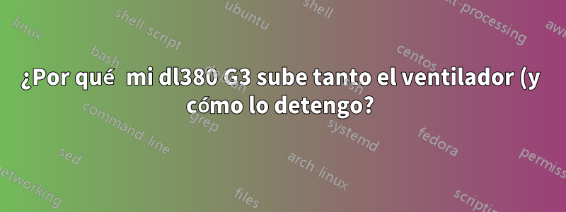 ¿Por qué mi dl380 G3 sube tanto el ventilador (y cómo lo detengo?)