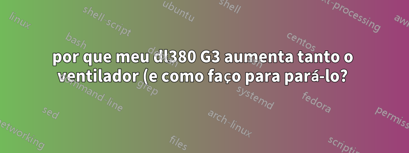 por que meu dl380 G3 aumenta tanto o ventilador (e como faço para pará-lo?)