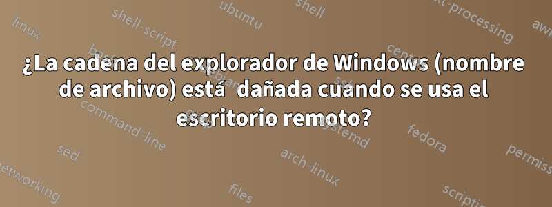 ¿La cadena del explorador de Windows (nombre de archivo) está dañada cuando se usa el escritorio remoto?