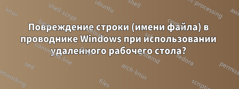 Повреждение строки (имени файла) в проводнике Windows при использовании удаленного рабочего стола?