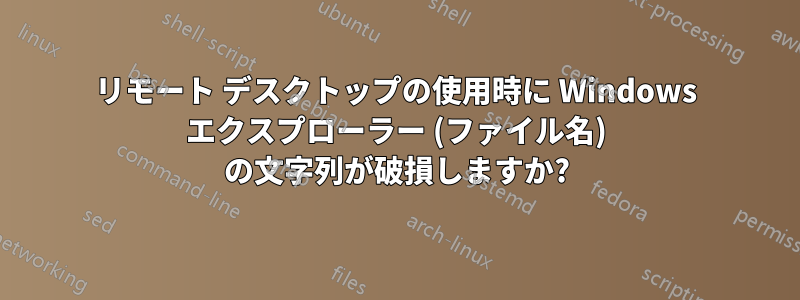 リモート デスクトップの使用時に Windows エクスプローラー (ファイル名) の文字列が破損しますか?