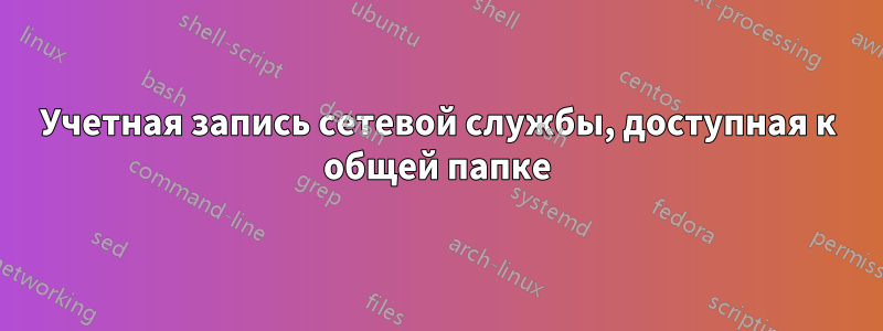 Учетная запись сетевой службы, доступная к общей папке
