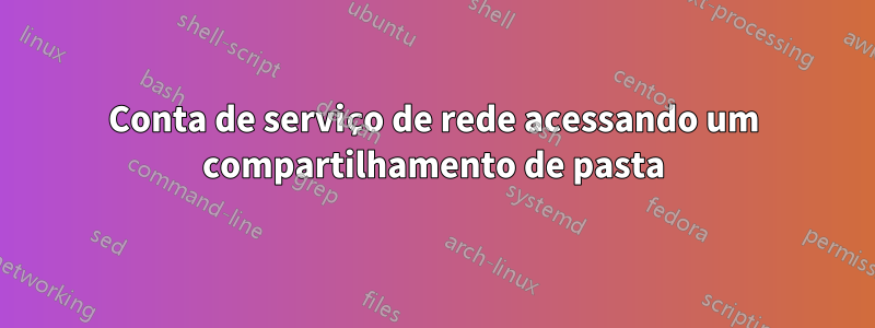 Conta de serviço de rede acessando um compartilhamento de pasta