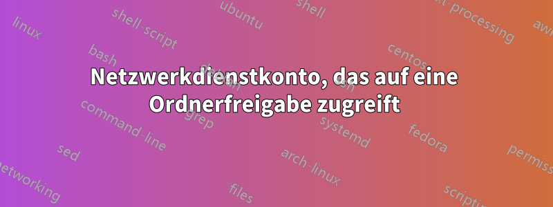 Netzwerkdienstkonto, das auf eine Ordnerfreigabe zugreift