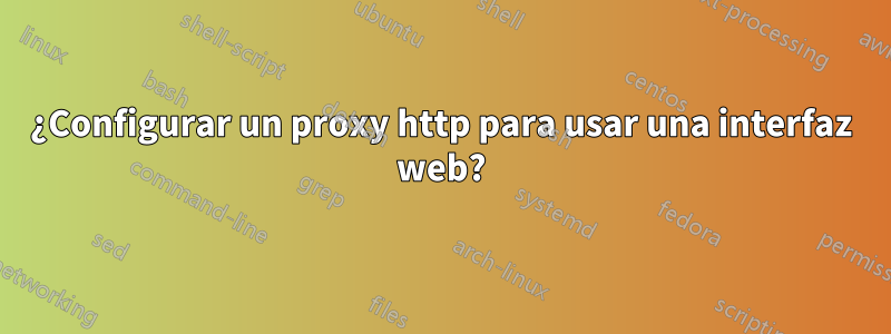 ¿Configurar un proxy http para usar una interfaz web?