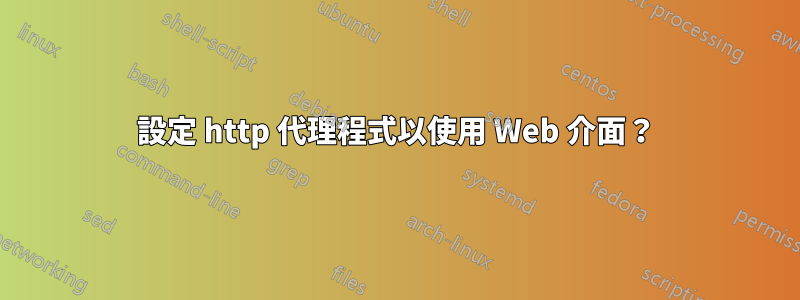 設定 http 代理程式以使用 Web 介面？
