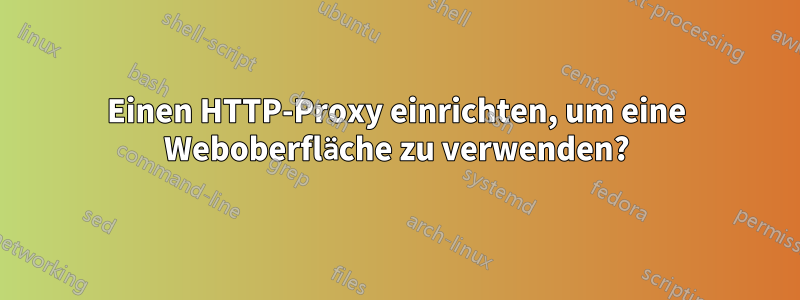 Einen HTTP-Proxy einrichten, um eine Weboberfläche zu verwenden?