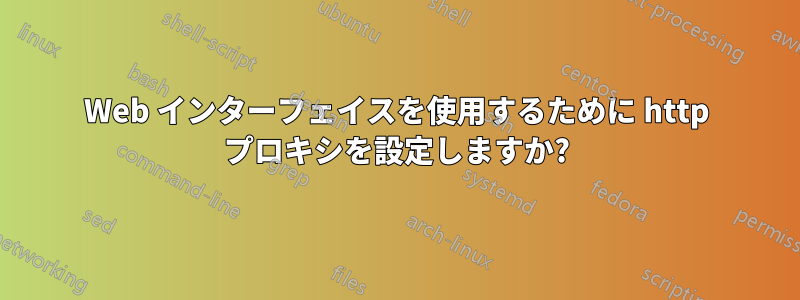 Web インターフェイスを使用するために http プロキシを設定しますか?