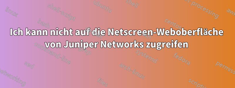 Ich kann nicht auf die Netscreen-Weboberfläche von Juniper Networks zugreifen
