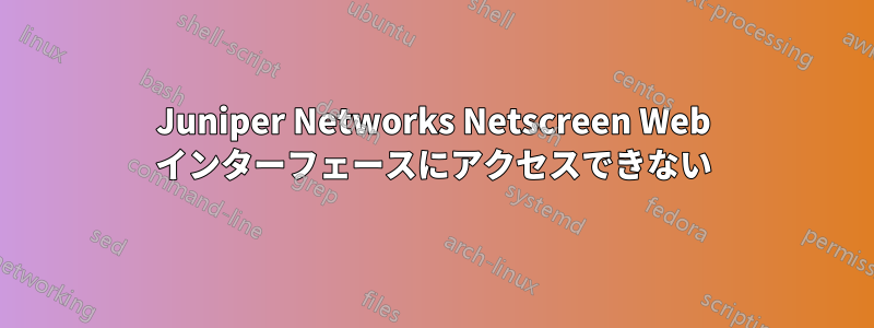 Juniper Networks Netscreen Web インターフェースにアクセスできない