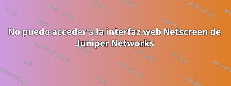 No puedo acceder a la interfaz web Netscreen de Juniper Networks
