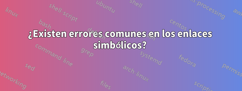 ¿Existen errores comunes en los enlaces simbólicos?