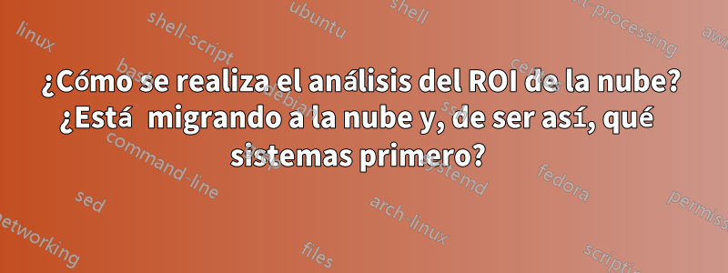 ¿Cómo se realiza el análisis del ROI de la nube? ¿Está migrando a la nube y, de ser así, qué sistemas primero? 