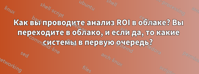 Как вы проводите анализ ROI в облаке? Вы переходите в облако, и если да, то какие системы в первую очередь? 