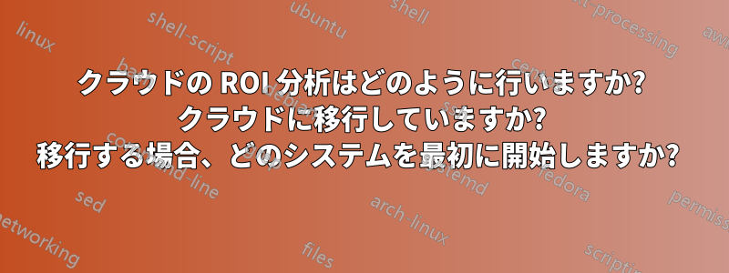 クラウドの ROI 分析はどのように行いますか? クラウドに移行していますか? 移行する場合、どのシステムを最初に開始しますか? 