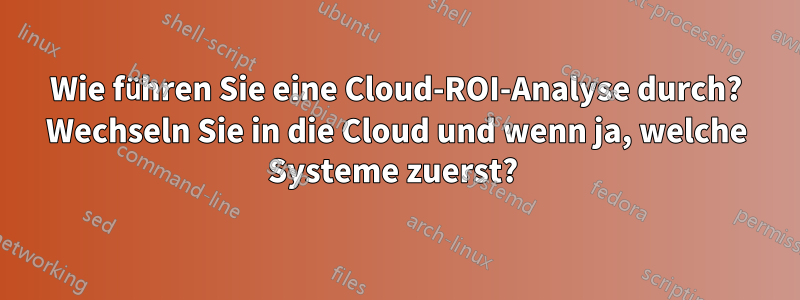 Wie führen Sie eine Cloud-ROI-Analyse durch? Wechseln Sie in die Cloud und wenn ja, welche Systeme zuerst? 