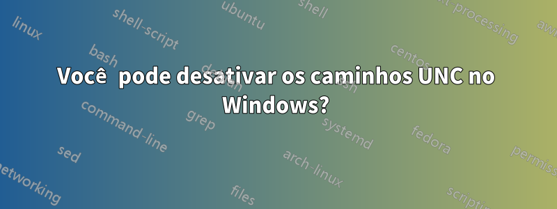 Você pode desativar os caminhos UNC no Windows?