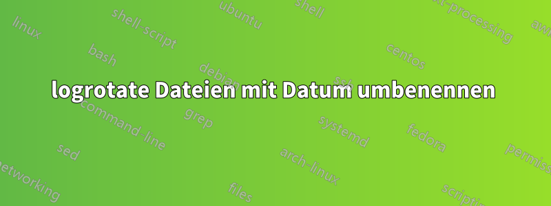 logrotate Dateien mit Datum umbenennen