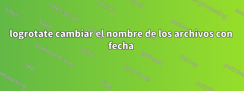 logrotate cambiar el nombre de los archivos con fecha