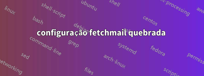 configuração fetchmail quebrada
