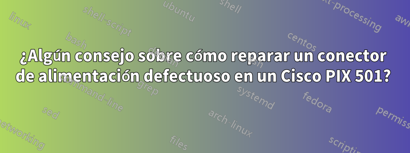 ¿Algún consejo sobre cómo reparar un conector de alimentación defectuoso en un Cisco PIX 501?
