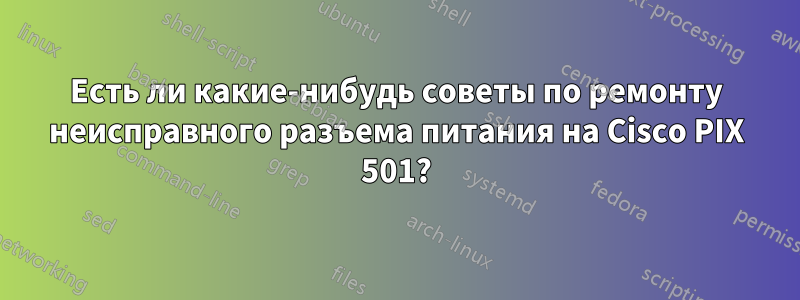 Есть ли какие-нибудь советы по ремонту неисправного разъема питания на Cisco PIX 501?