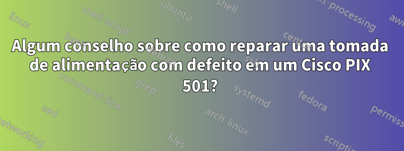 Algum conselho sobre como reparar uma tomada de alimentação com defeito em um Cisco PIX 501?