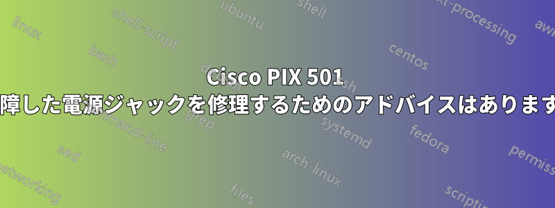 Cisco PIX 501 の故障した電源ジャックを修理するためのアドバイスはありますか?