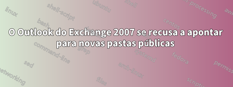 O Outlook do Exchange 2007 se recusa a apontar para novas pastas públicas