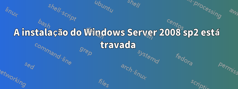 A instalação do Windows Server 2008 sp2 está travada