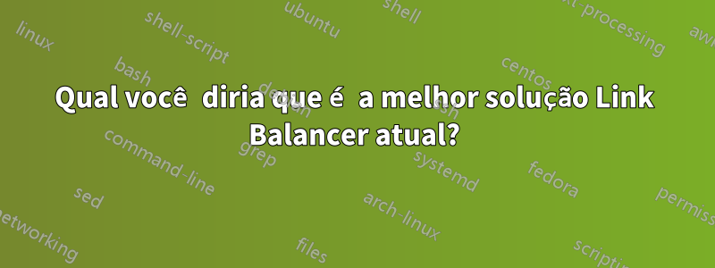 Qual você diria que é a melhor solução Link Balancer atual?