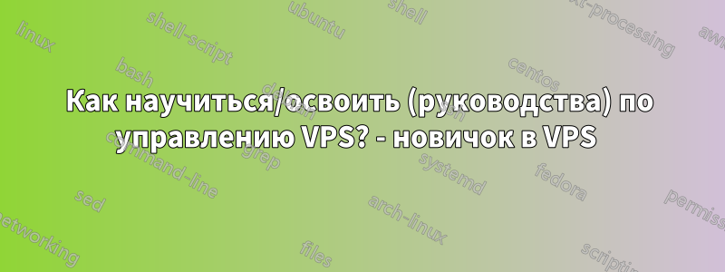 Как научиться/освоить (руководства) по управлению VPS? - новичок в VPS 