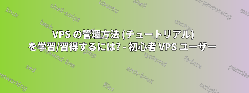 VPS の管理方法 (チュートリアル) を学習/習得するには? - 初心者 VPS ユーザー 