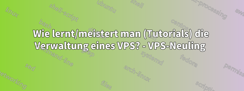 Wie lernt/meistert man (Tutorials) die Verwaltung eines VPS? - VPS-Neuling 