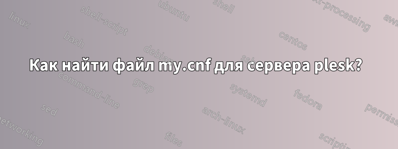 Как найти файл my.cnf для сервера plesk? 