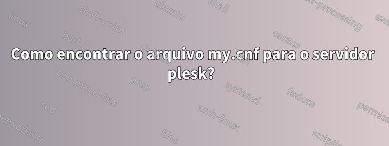 Como encontrar o arquivo my.cnf para o servidor plesk? 